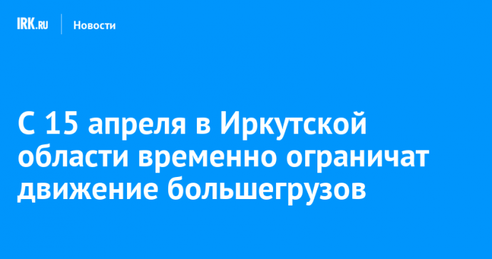 С 15 апреля в Иркутской области временно ограничат движение большегрузов