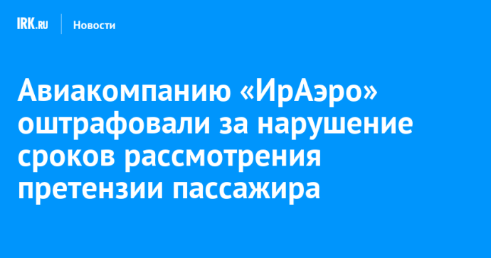 Авиакомпанию «ИрАэро» оштрафовали за нарушение сроков рассмотрения претензии пассажира Авиакомпанию «ИрАэро» оштрафовали за нарушение сроков рассмотрения претензии пассажира