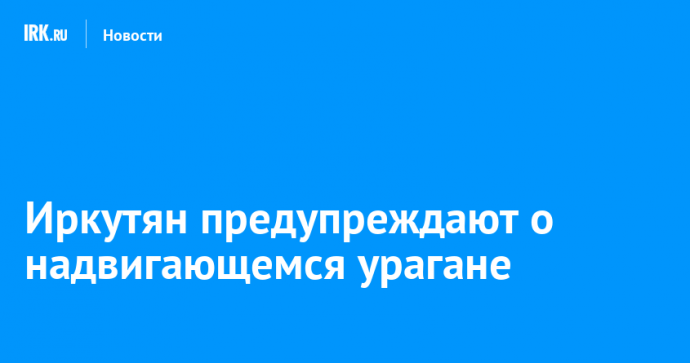 Иркутян предупреждают о надвигающемся урагане