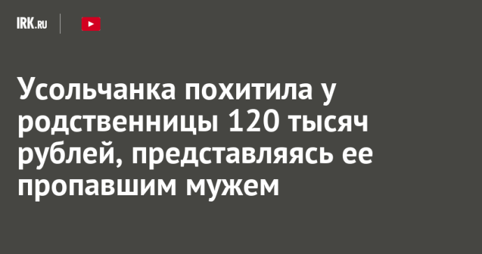Усольчанка похитила у родственницы 120 тысяч рублей, представляясь ее пропавшим мужем