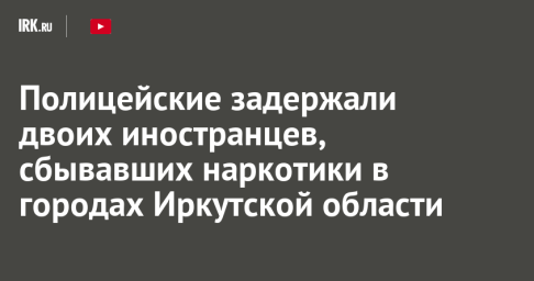 Полицейские задержали двоих иностранцев, сбывавших наркотики в городах Иркутской области