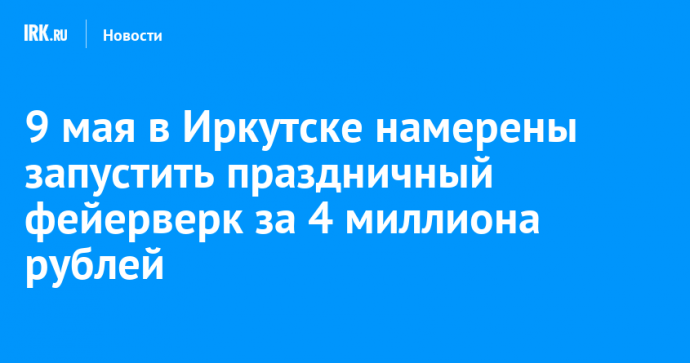 9 мая в Иркутске намерены запустить праздничный фейерверк за 4 миллиона рублей
