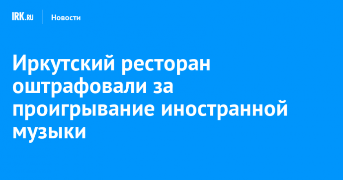 Иркутский ресторан оштрафовали за проигрывание иностранной музыки
