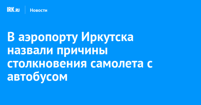 В аэропорту Иркутска назвали причины столкновения самолета с автобусом