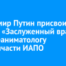 Владимир Путин присвоил звание «Заслуженный врач РФ» реаниматологу медсанчасти ИАПО