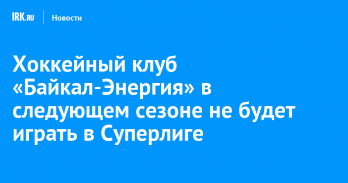 Хоккейный клуб «Байкал-Энергия» в следующем сезоне не будет играть в Суперлиге