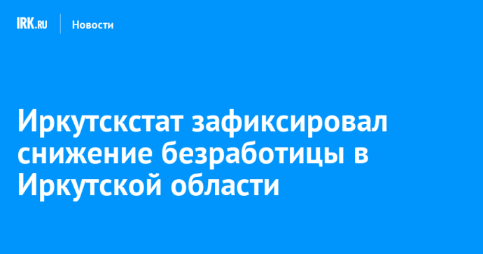 Иркутскстат зафиксировал снижение безработицы в Иркутской области