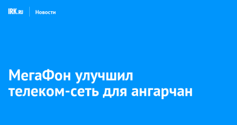 МегаФон улучшил телеком-сеть для ангарчан