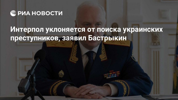Интерпол уклоняется от поиска украинских преступников, заявил Бастрыкин