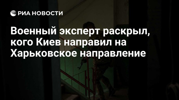 Военный эксперт раскрыл, кого Киев направил на Харьковское направление