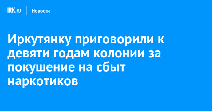 Иркутянку приговорили к девяти годам колонии за покушение на сбыт наркотиков Иркутянку приговорили к девяти годам колонии за покушение на сбыт наркотиков