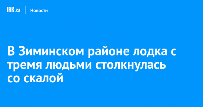 В Зиминском районе лодка с тремя людьми столкнулась со скалой В Зиминском районе лодка с тремя людьми столкнулась со скалой
