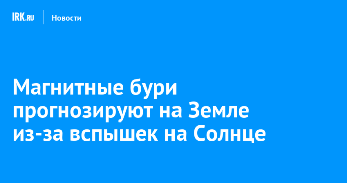 Магнитные бури прогнозируют на Земле из-за вспышек на Солнце
