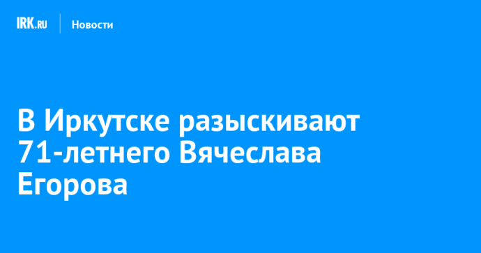 В Иркутске разыскивают 71-летнего Вячеслава Егорова В Иркутске разыскивают 71-летнего Вячеслава Егорова