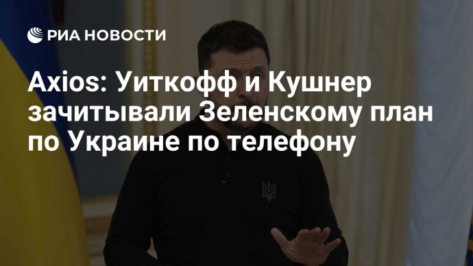 Axios: Уиткофф и Кушнер зачитывали Зеленскому план по Украине по телефону