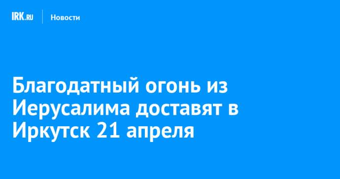Благодатный огонь из Иерусалима доставят в Иркутск 21 апреля