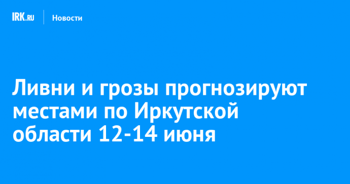 Ливни и жару до +30 градусов прогнозируют в Иркутской области 12-14 июня
