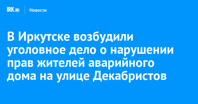 В Иркутске возбудили уголовное дело о нарушении прав жителей аварийного дома на улице Декабристов В Иркутске возбудили уголовное дело о нарушении прав жителей аварийного дома на улице Декабристов