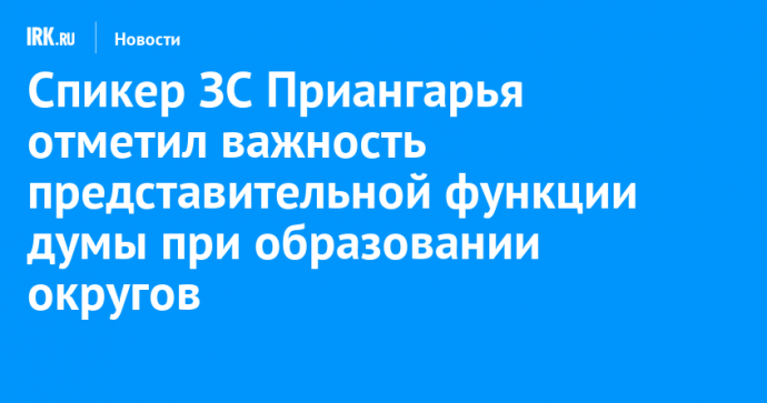 Спикер ЗС Приангарья отметил важность представительной функции думы при образовании округов