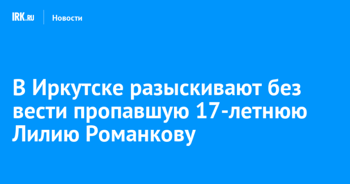 В Иркутске разыскивают без вести пропавшую 17-летнюю Лилию Романкову