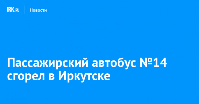 Пассажирский автобус №14 сгорел в Иркутске