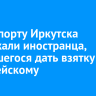 В аэропорту Иркутска задержали иностранца, пытавшегося дать взятку полицейскому