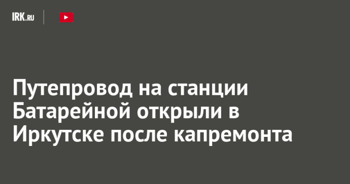 Путепровод на станции Батарейной открыли в Иркутске после капремонта