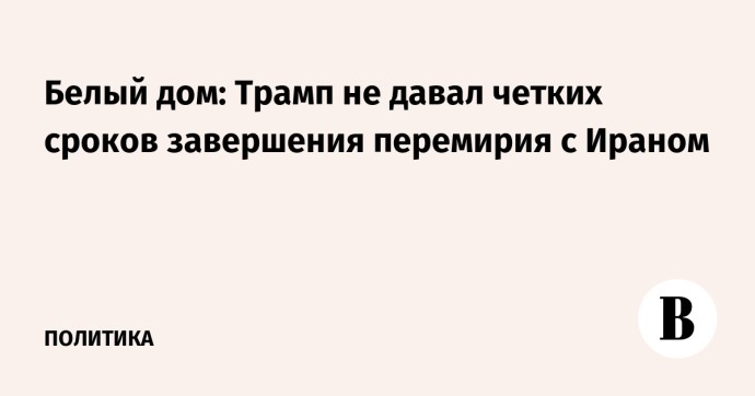 Белый дом: Трамп не давал четких сроков завершения перемирия с Ираном Белый дом: Трамп не давал четких сроков завершения перемирия с Ираном