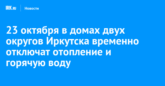 23 октября в домах двух округов Иркутска временно отключат отопление и горячую воду 23 октября в домах двух округов Иркутска временно отключат отопление и горячую воду