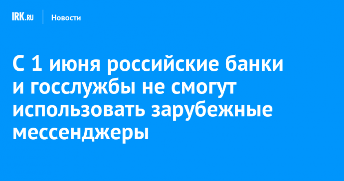 С 1 июня российские банки и госслужбы не смогут использовать зарубежные мессенджеры