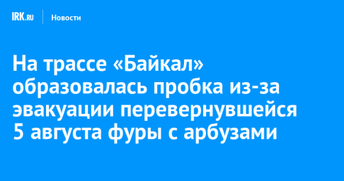 На трассе «Байкал» образовалась пробка из-за эвакуации перевернувшейся 5 августа фуры с арбузами