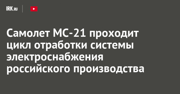 Самолет МС-21 проходит цикл отработки системы электроснабжения российского производства
