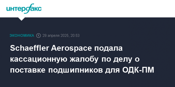Schaeffler Aerospace подала кассационную жалобу по делу о поставке подшипников для ОДК-ПМ