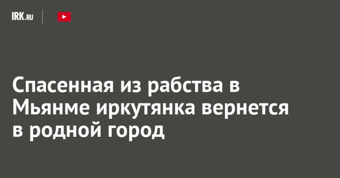 Спасенная из рабства в Мьянме иркутянка вернется в родной город