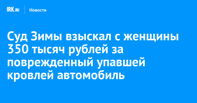 Суд Зимы взыскал с женщины 350 тысяч рублей за поврежденный упавшей кровлей автомобиль Суд Зимы взыскал с женщины 350 тысяч рублей за поврежденный упавшей кровлей автомобиль