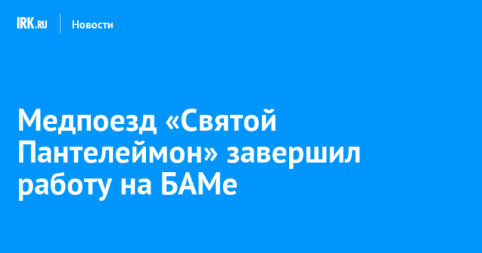 Медпоезд «Святой Пантелеймон» завершил работу на БАМе