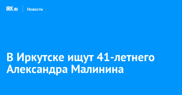 В Иркутске ищут 41-летнего Александра Малинина