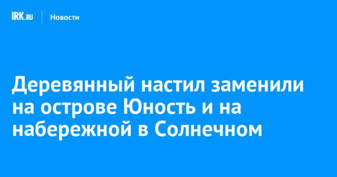 Деревянный настил заменили на острове Юность и на набережной в Солнечном Деревянный настил заменили на острове Юность и на набережной в Солнечном