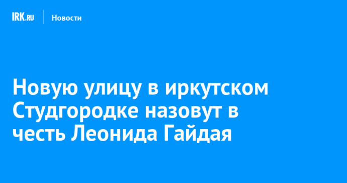 Новую улицу в иркутском Студгородке назовут в честь Леонида Гайдая Новую улицу в иркутском Студгородке назовут в честь Леонида Гайдая
