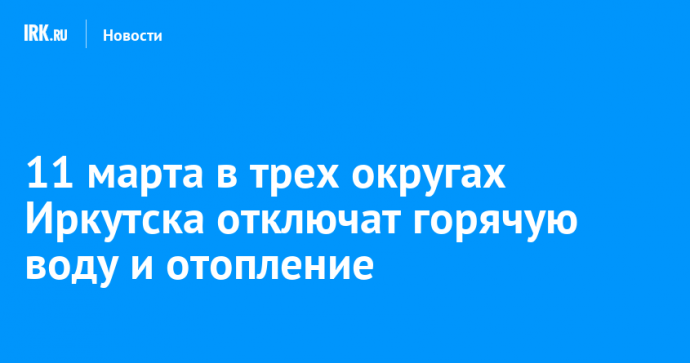 11 марта в трех округах Иркутска отключат горячую воду и отопление