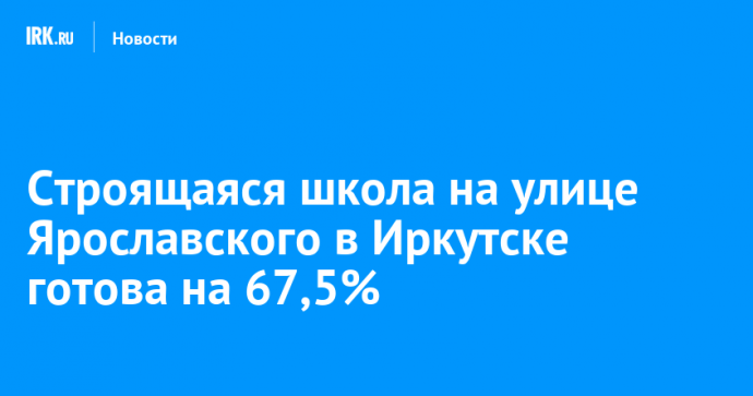 Строящаяся школа на улице Ярославского в Иркутске готова на 67,5%