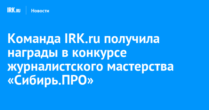 Команда IRK.ru получила награды в конкурсе журналистского мастерства «Сибирь.ПРО»