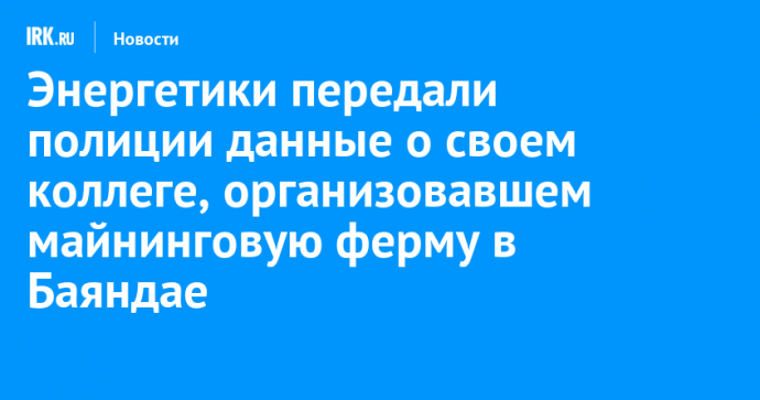 Энергетики передали полиции данные о своем коллеге, организовавшем майнинговую ферму в Баяндае