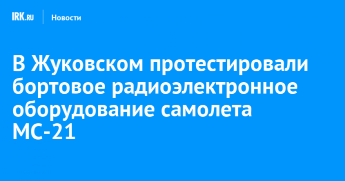 В Жуковском протестировали бортовое радиоэлектронное оборудование самолета МС-21