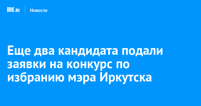 Еще два кандидата подали заявки на конкурс по избранию мэра Иркутска