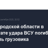 В Белгородской области в результате удара ВСУ погиб водитель грузовика