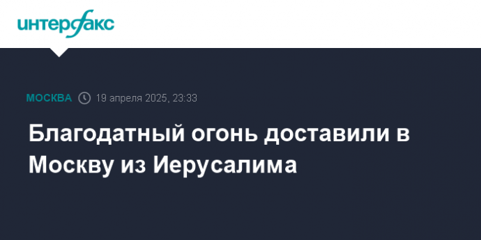 Благодатный огонь доставили в Москву из Иерусалима