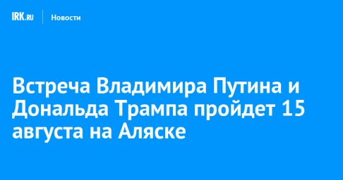 Встреча Владимира Путина и Дональда Трампа пройдет 15 августа на Аляске