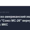 Российско-американский экипаж корабля "Союз МС-26" вернулся на Землю с МКС