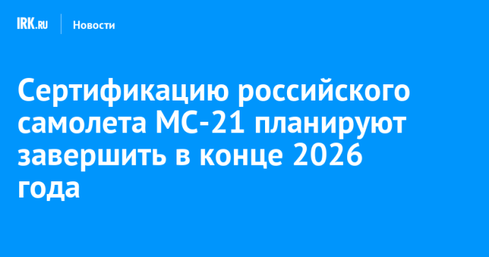 Сертификацию российского самолета МС-21 планируют завершить в конце 2026 года